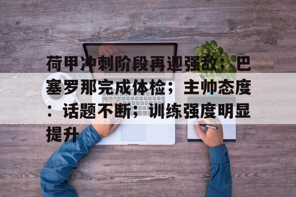 包含荷甲冲刺阶段再迎强敌；巴塞罗那完成体检；主帅态度：话题不断；训练强度明显提升的词条